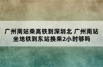 广州南站乘高铁到深圳北 广州南站坐地铁到东站换乘2小时够吗